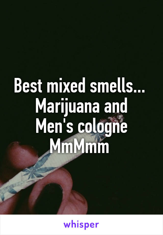 Best mixed smells... 
Marijuana and Men's cologne
MmMmm 