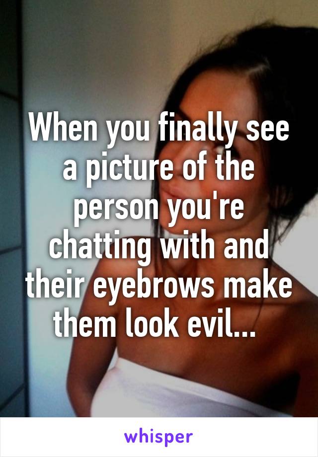 When you finally see a picture of the person you're chatting with and their eyebrows make them look evil... 