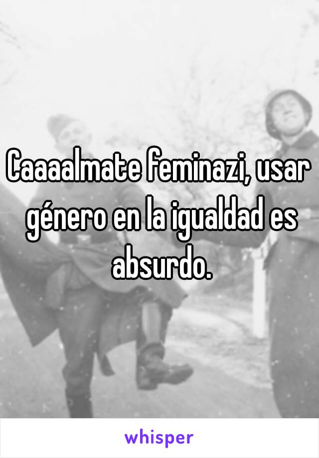 Caaaalmate feminazi, usar género en la igualdad es absurdo.