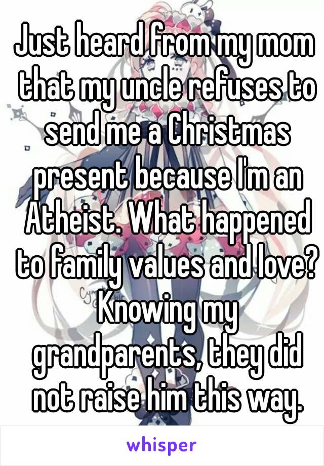 Just heard from my mom that my uncle refuses to send me a Christmas present because I'm an Atheist. What happened to family values and love? Knowing my grandparents, they did not raise him this way.