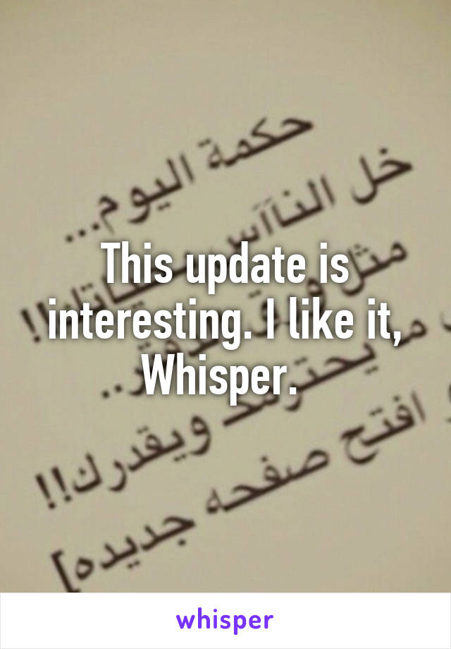 This update is interesting. I like it, Whisper. 