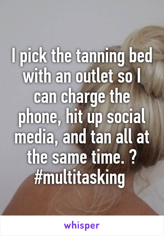 I pick the tanning bed with an outlet so I can charge the phone, hit up social media, and tan all at the same time. 😃 #multitasking 