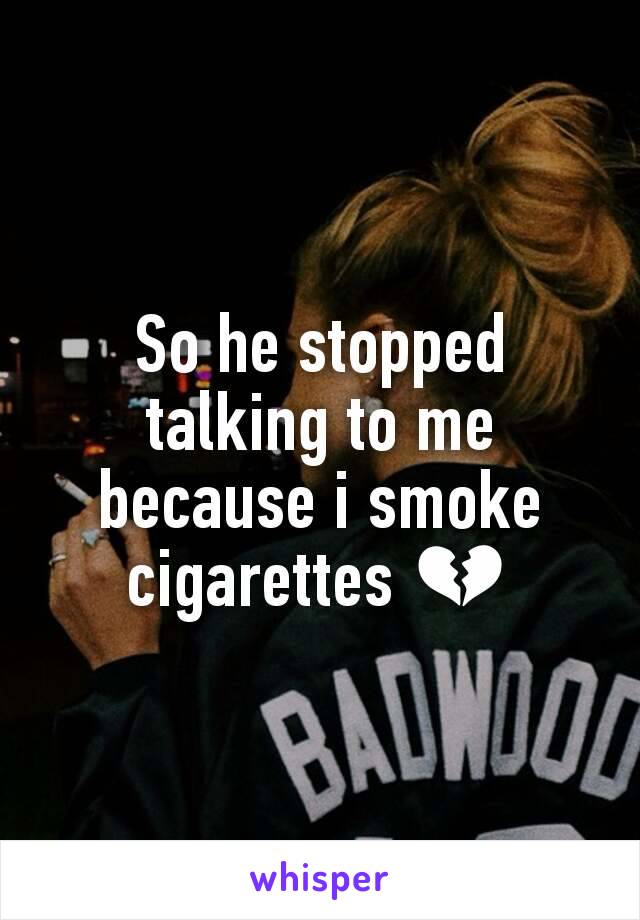 So he stopped talking to me because i smoke cigarettes 💔