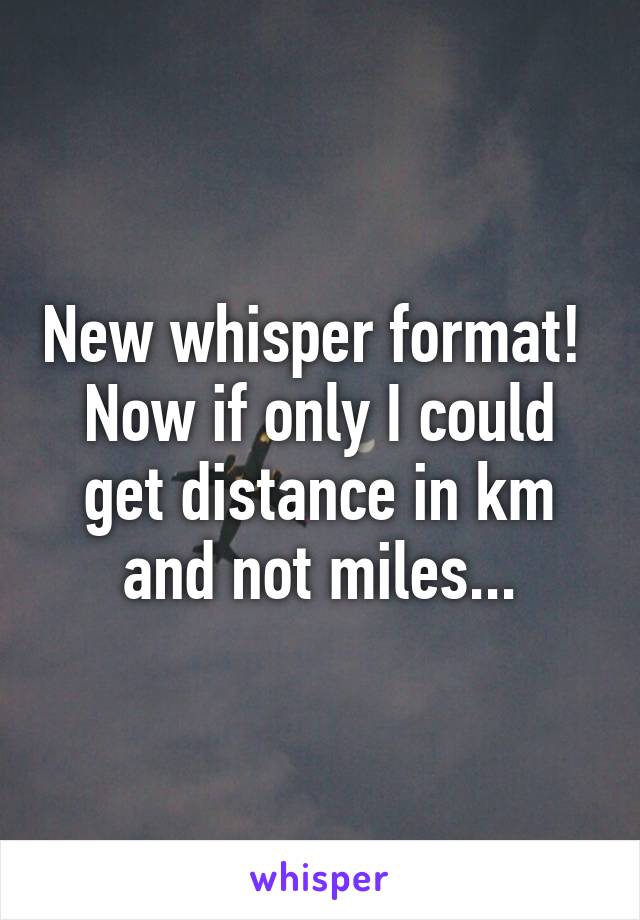 New whisper format!  Now if only I could get distance in km and not miles...