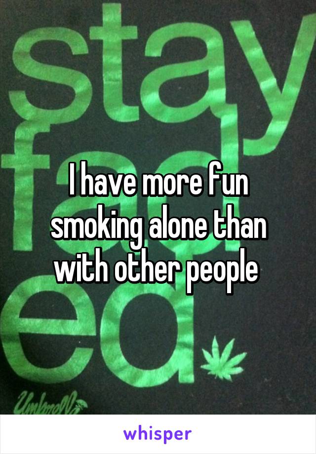 I have more fun smoking alone than with other people 