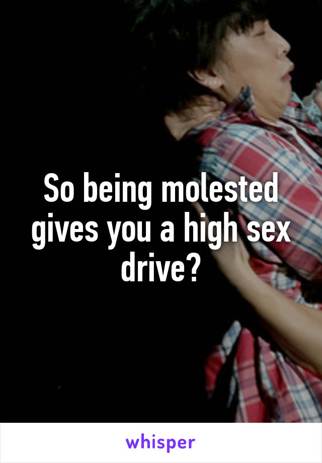 So being molested gives you a high sex drive?