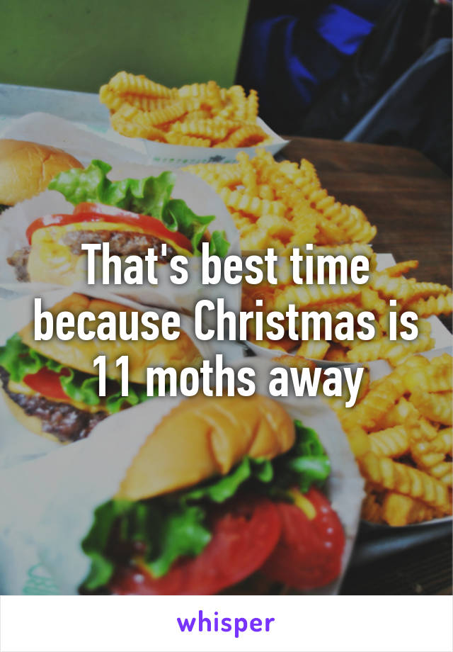 That's best time because Christmas is 11 moths away