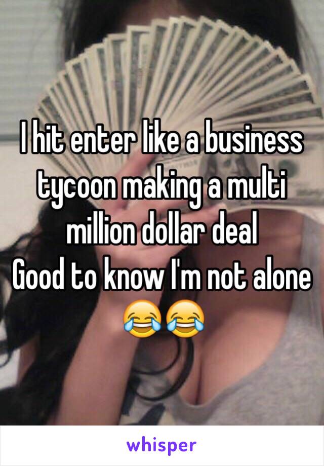 I hit enter like a business tycoon making a multi million dollar deal
Good to know I'm not alone 😂😂