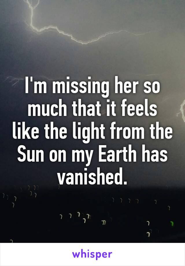 I'm missing her so much that it feels like the light from the Sun on my Earth has vanished.