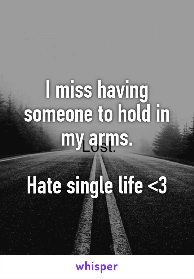 I miss having someone to hold in my arms.

Hate single life <\3