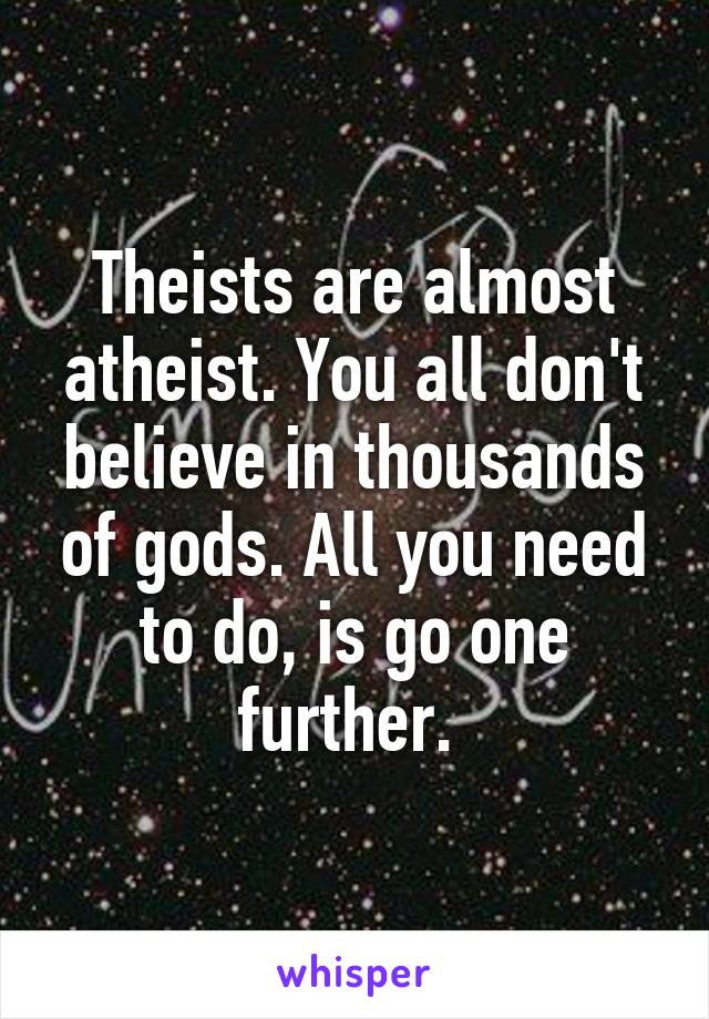 Theists are almost atheist. You all don't believe in thousands of gods. All you need to do, is go one further. 