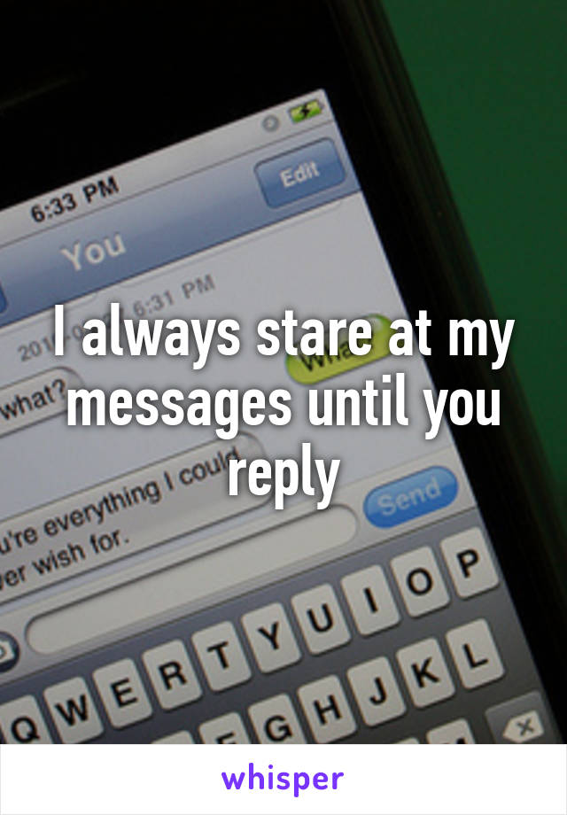 I always stare at my messages until you reply