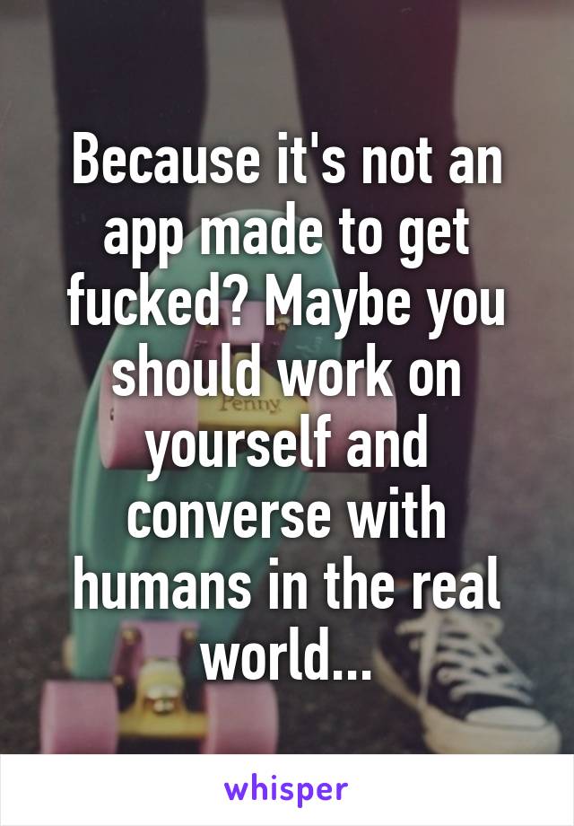 Because it's not an app made to get fucked? Maybe you should work on yourself and converse with humans in the real world...