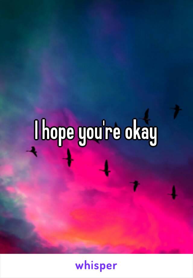 I hope you're okay