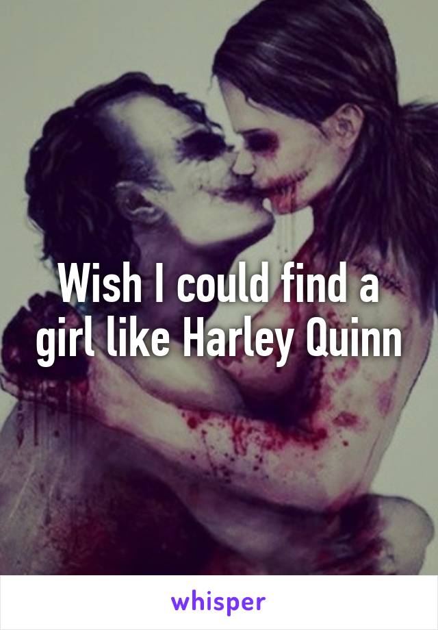 Wish I could find a girl like Harley Quinn