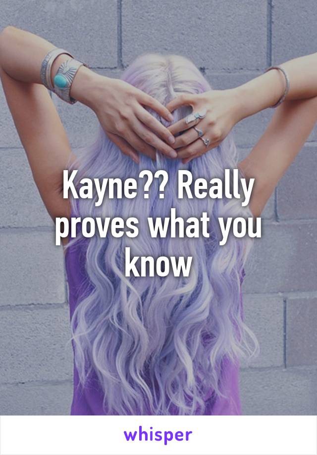 Kayne?? Really proves what you know