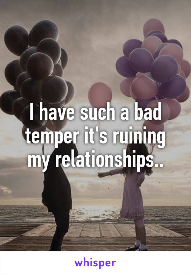 I have such a bad temper it's ruining my relationships..