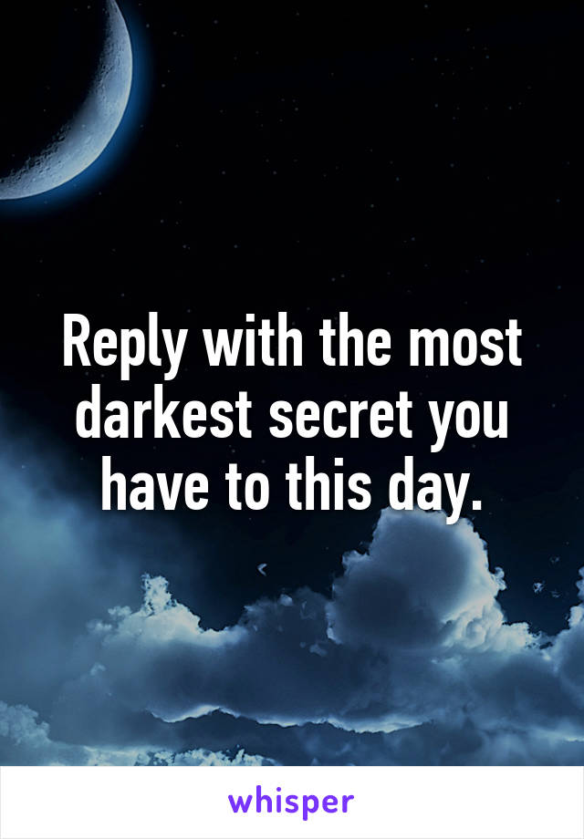 Reply with the most darkest secret you have to this day.