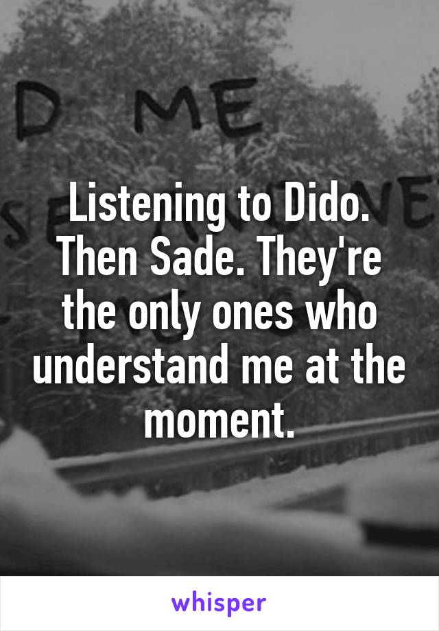 Listening to Dido. Then Sade. They're the only ones who understand me at the moment.