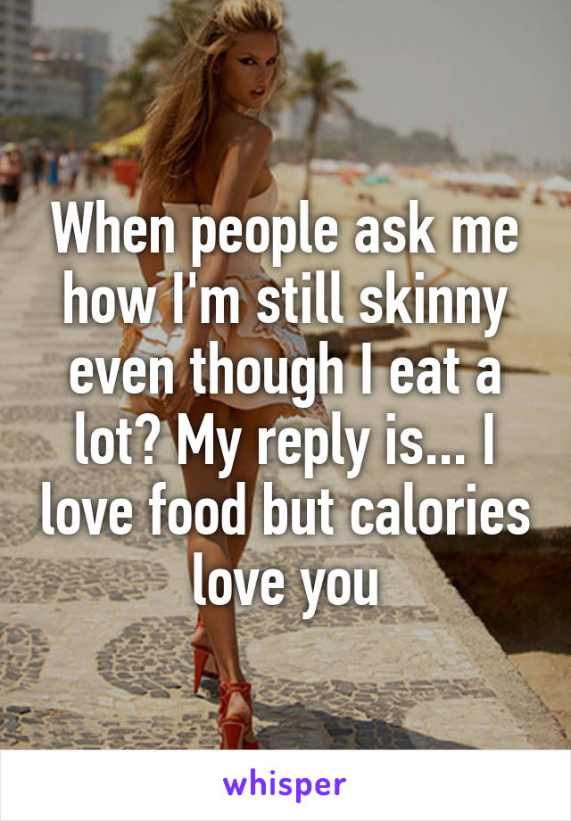 When people ask me how I'm still skinny even though I eat a lot? My reply is... I love food but calories love you