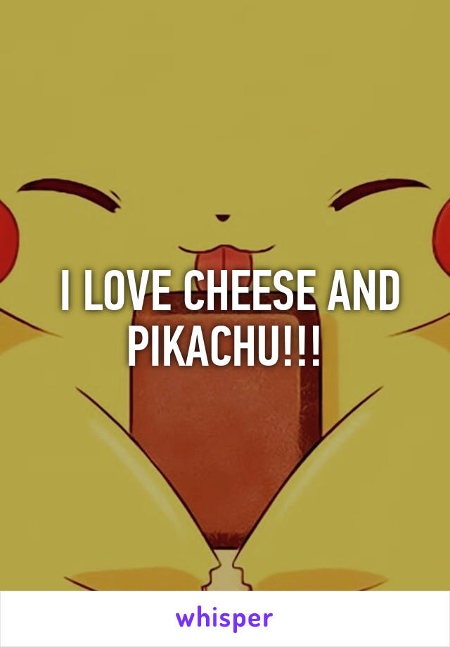  I LOVE CHEESE AND PIKACHU!!!