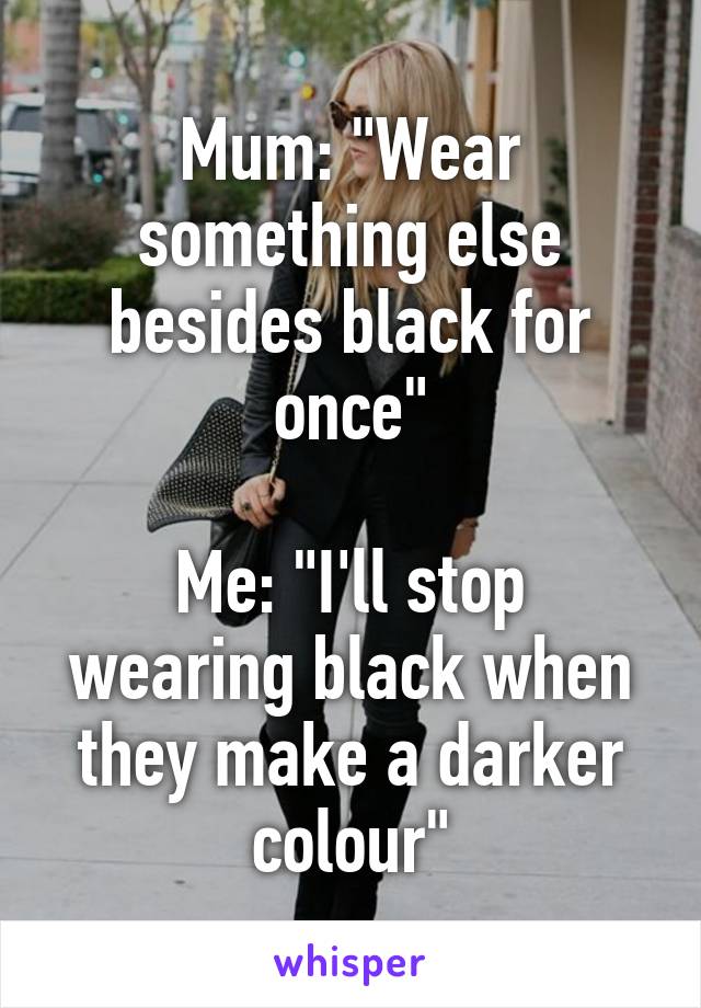 Mum: "Wear something else besides black for once"

Me: "I'll stop wearing black when they make a darker colour"