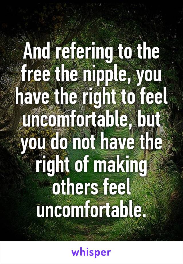 And refering to the free the nipple, you have the right to feel uncomfortable, but you do not have the right of making others feel uncomfortable.