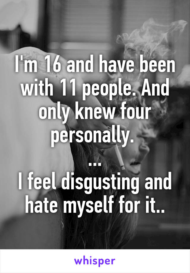 I'm 16 and have been with 11 people. And only knew four personally. 
...
I feel disgusting and hate myself for it..