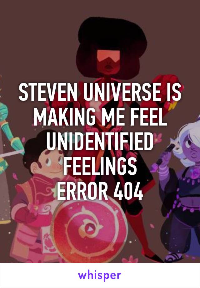 STEVEN UNIVERSE IS MAKING ME FEEL UNIDENTIFIED FEELINGS
ERROR 404