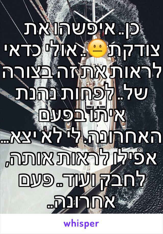 כן.. איפשהו את צודקת😐.. אולי כדאי לראות את זה בצורה של.. לפחות נהנת איתו בפעם האחרונה. לי לא יצא... אפילו לראות אותה, לחבק ועוד.. פעם אחרונה.. 