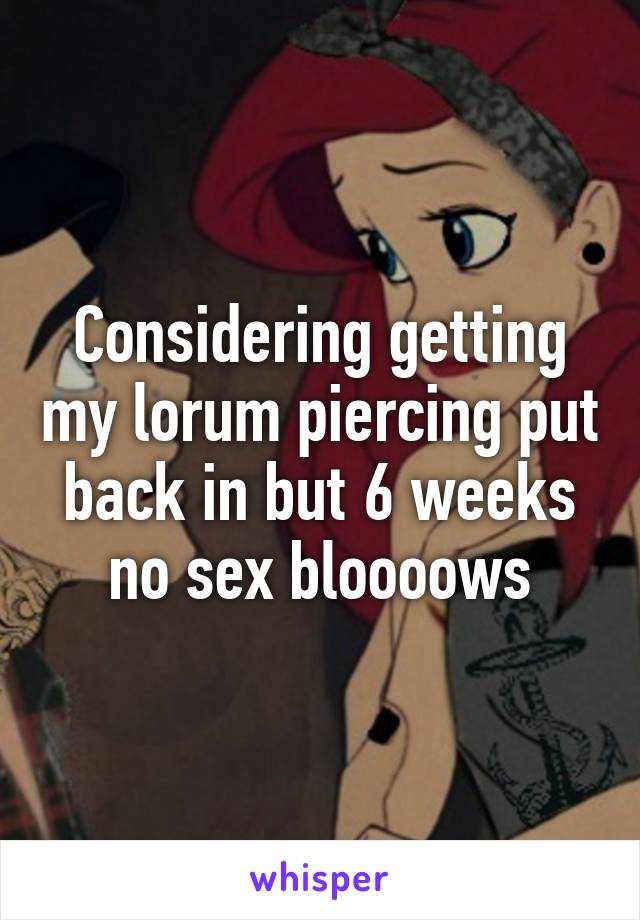 Considering getting my lorum piercing put back in but 6 weeks no sex bloooows