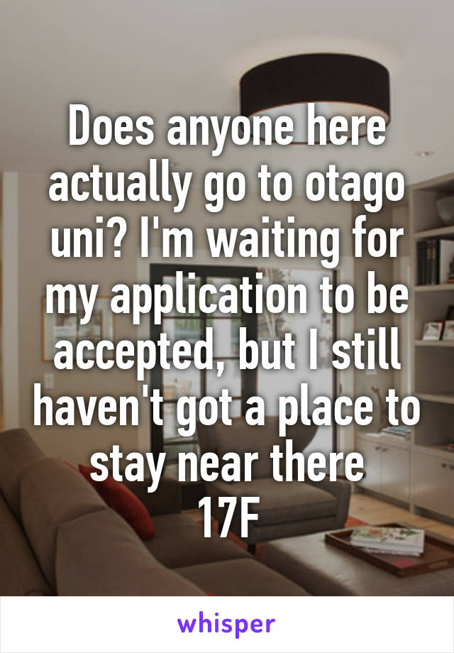 Does anyone here actually go to otago uni? I'm waiting for my application to be accepted, but I still haven't got a place to stay near there
17F