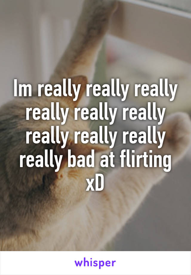 Im really really really really really really really really really really bad at flirting xD