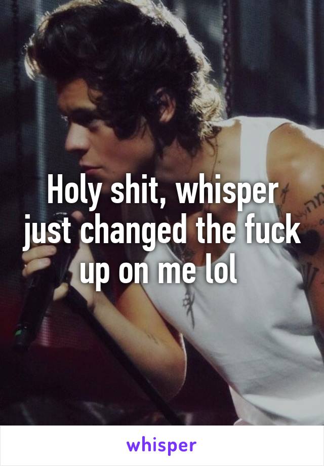 Holy shit, whisper just changed the fuck up on me lol 