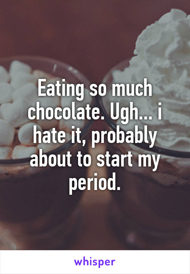 Eating so much chocolate. Ugh... i hate it, probably about to start my period.