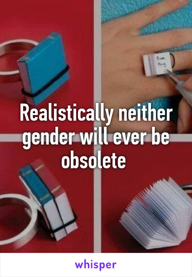 Realistically neither gender will ever be obsolete 