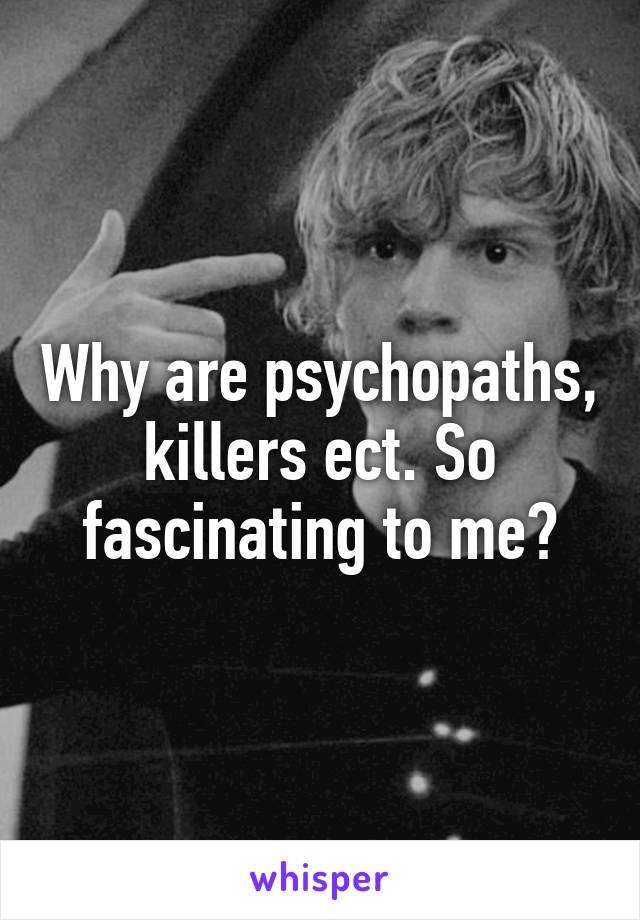 Why are psychopaths, killers ect. So fascinating to me?