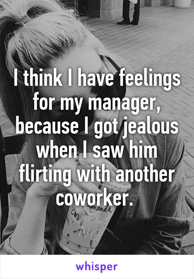 I think I have feelings for my manager, because I got jealous when I saw him flirting with another coworker. 