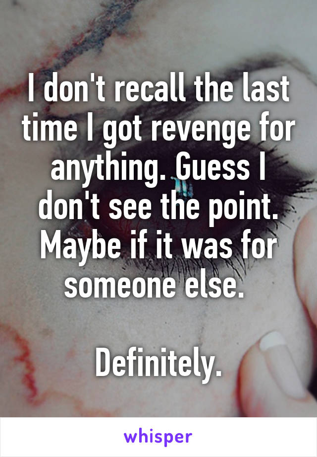 I don't recall the last time I got revenge for anything. Guess I don't see the point. Maybe if it was for someone else. 

Definitely.