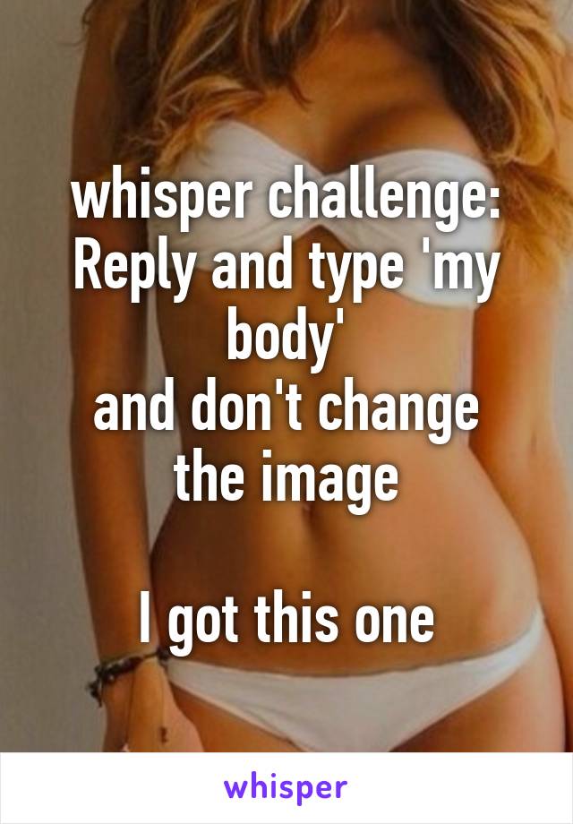 whisper challenge:
Reply and type 'my body'
and don't change the image

I got this one