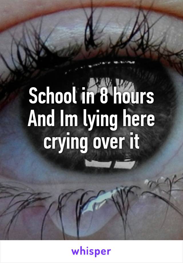 School in 8 hours
And Im lying here crying over it
