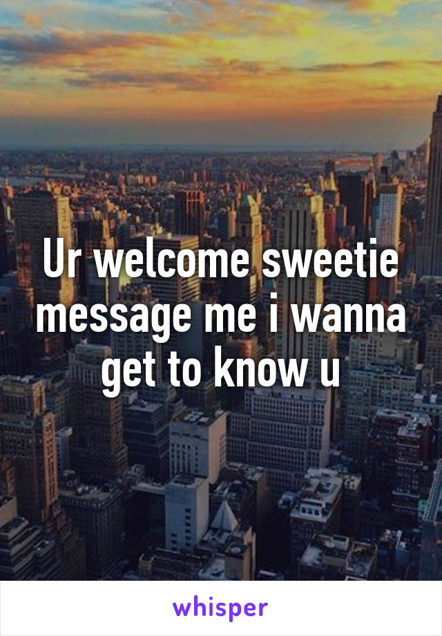 Ur welcome sweetie message me i wanna get to know u