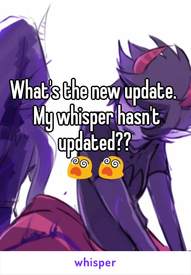 What's the new update.  My whisper hasn't updated?? 
😵😵