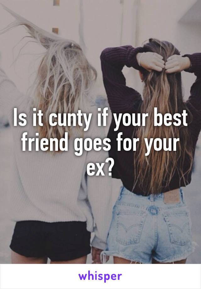 Is it cunty if your best friend goes for your ex?