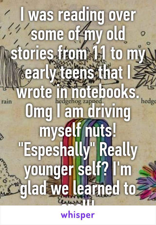 I was reading over some of my old stories from 11 to my early teens that I wrote in notebooks. Omg I am driving myself nuts! "Espeshally" Really younger self? I'm glad we learned to spell!