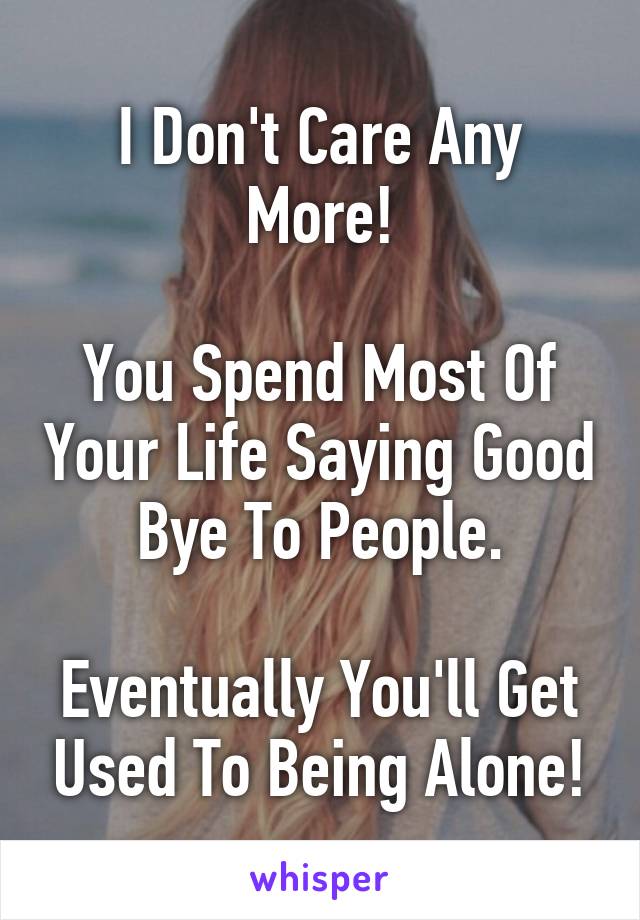 I Don't Care Any More!

You Spend Most Of Your Life Saying Good Bye To People.

Eventually You'll Get Used To Being Alone!