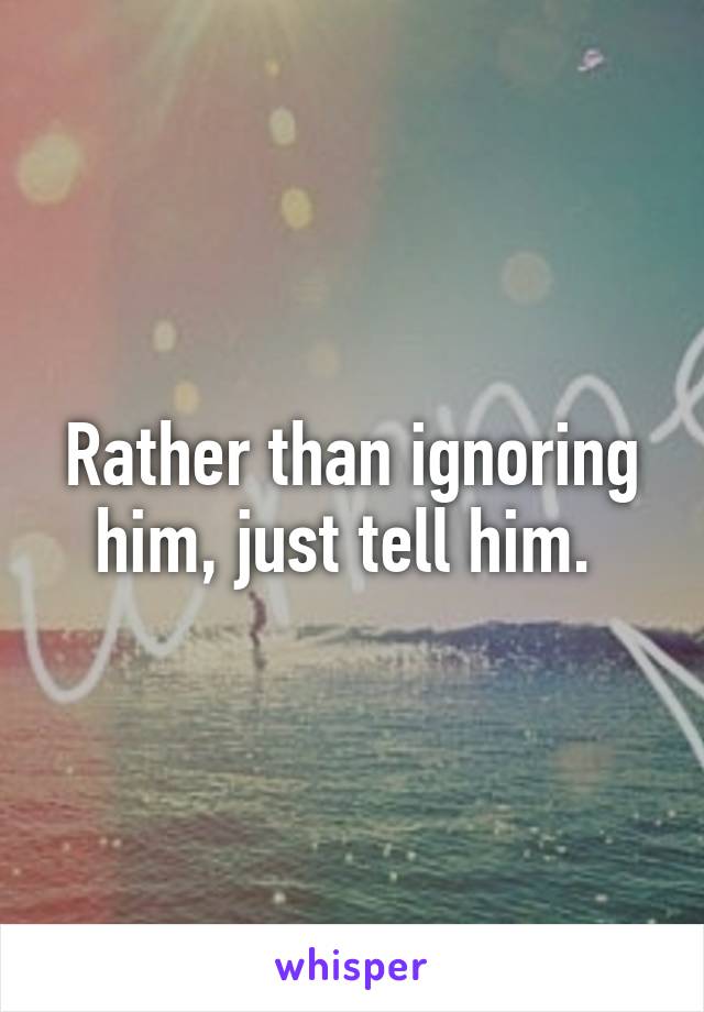 Rather than ignoring him, just tell him. 