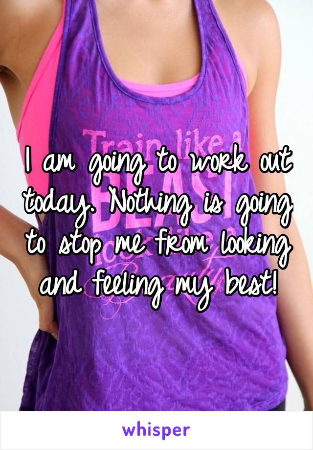 I am going to work out today. Nothing is going to stop me from looking and feeling my best!