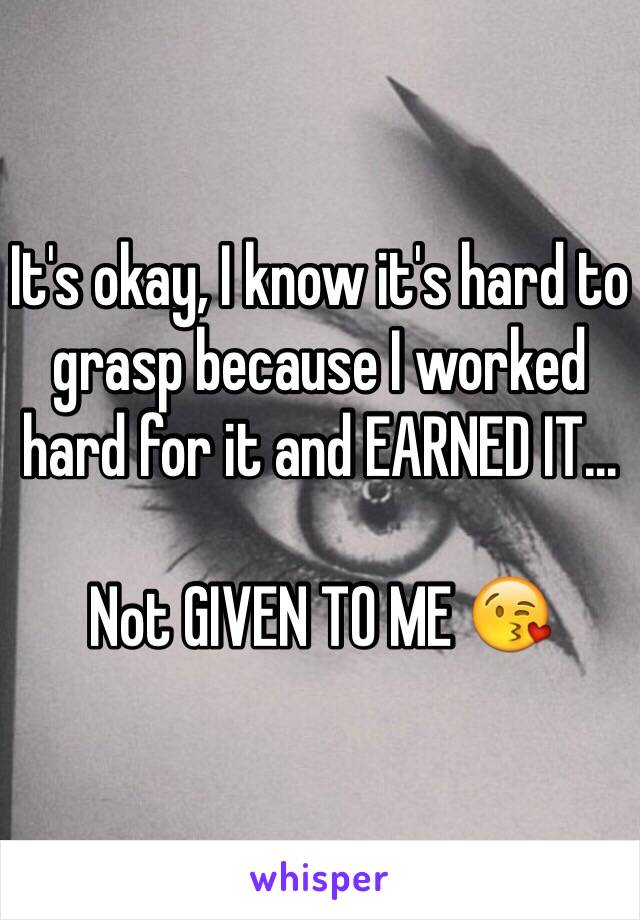 It's okay, I know it's hard to grasp because I worked hard for it and EARNED IT... 

Not GIVEN TO ME 😘