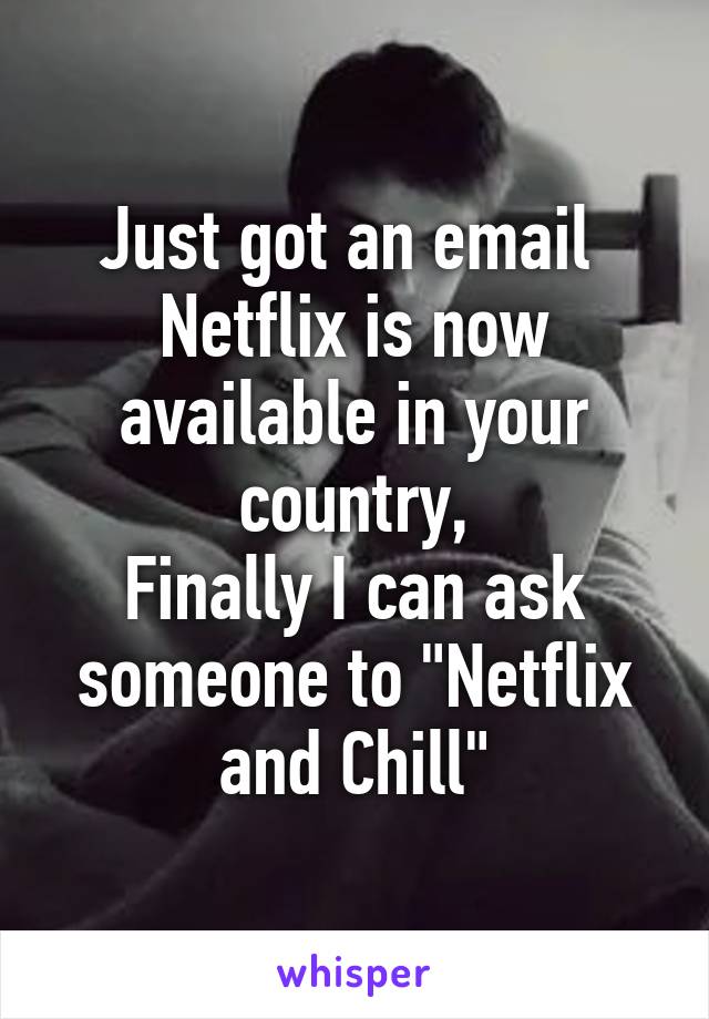 Just got an email 
Netflix is now available in your country,
Finally I can ask someone to "Netflix and Chill"